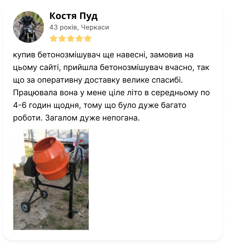 Відгук: Костя Пуд, 43 роки, Черкаси, 5 зірок. «Купив бетонозмішувач ще навесні, замовив на цьому сайті, прийшла бетонозмішувач вчасно, так що за оперативну доставку велике спасибі. Працювала вона у мене ціле літо в середньому по 4-6 годин щодня, тому що було дуже багато роботи. Загалом дуже непогана.»